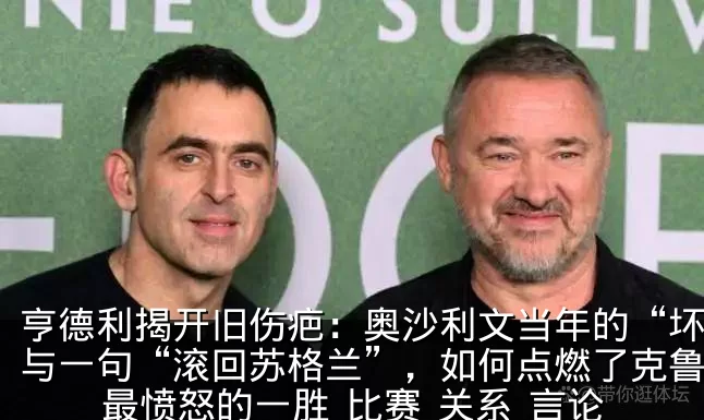 亨德利揭开旧伤疤：奥沙利文当年的“坏笑”与一句“滚回苏格兰”，如何点燃了克鲁斯堡最愤怒的一胜_比赛_关系_言论